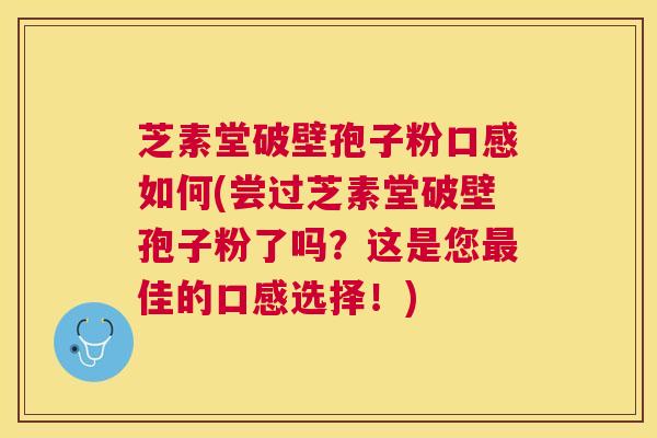 芝素堂破壁孢子粉口感如何(尝过芝素堂破壁孢子粉了吗?这是您佳的口感选择!) 芝素堂破壁孢子粉口感如何(尝过芝素堂破壁孢子粉了吗?这是您佳的口感选择!)