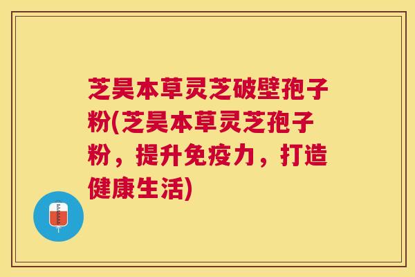 芝昊本草灵芝破壁孢子粉(芝昊本草灵芝孢子粉,提升免疫力,打造健康生活) 芝昊本草灵芝破壁孢子粉(芝昊本草灵芝孢子粉,提升免疫力,打造健康生活)