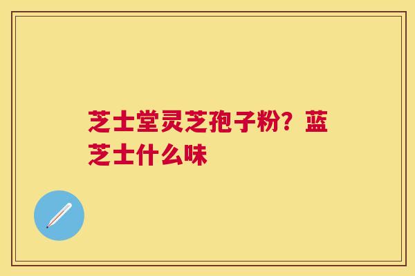 芝士堂灵芝孢子粉?蓝芝士什么味 芝士堂灵芝孢子粉?蓝芝士什么味