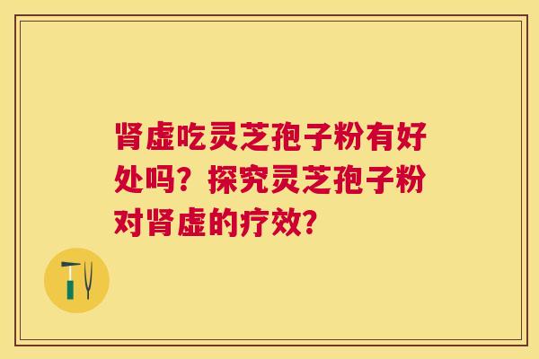 虚吃灵芝孢子粉有好处吗?探究灵芝孢子粉对虚的疗效? 虚吃灵芝孢子粉有好处吗?探究灵芝孢子粉对虚的疗效?
