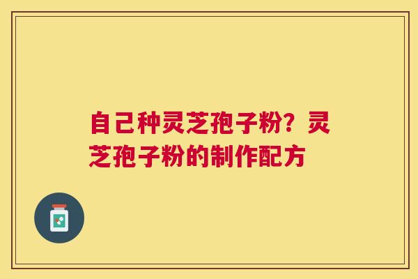 自己种灵芝孢子粉?灵芝孢子粉的制作配方 自己种灵芝孢子粉?灵芝孢子粉的制作配方