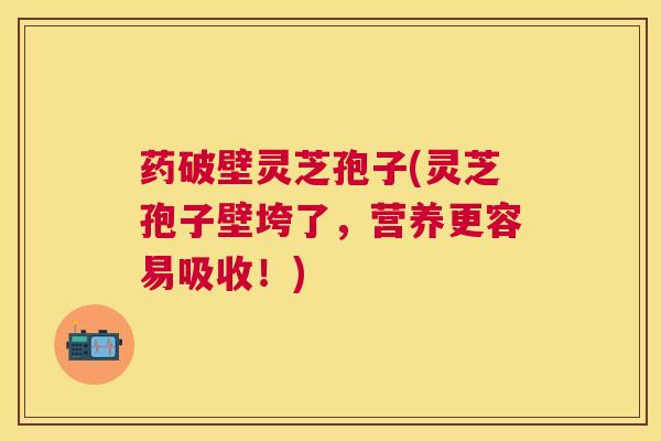 药破壁灵芝孢子(灵芝孢子壁垮了,营养更容易吸收!) 药破壁灵芝孢子(灵芝孢子壁垮了,营养更容易吸收!)