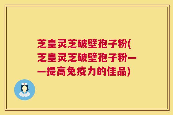 芝皇灵芝破壁孢子粉(芝皇灵芝破壁孢子粉——提高免疫力的佳品) 芝皇灵芝破壁孢子粉(芝皇灵芝破壁孢子粉——提高免疫力的佳品)