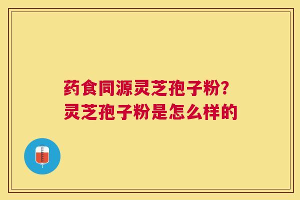 药食同源灵芝孢子粉?灵芝孢子粉是怎么样的 药食同源灵芝孢子粉?灵芝孢子粉是怎么样的