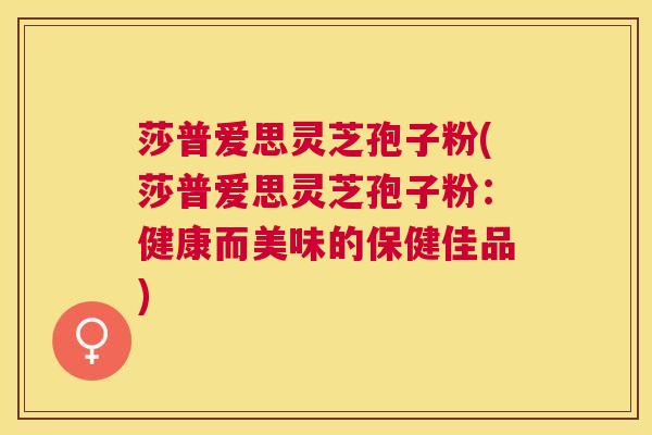 莎普爱思灵芝孢子粉(莎普爱思灵芝孢子粉:健康而美味的保健佳品) 莎普爱思灵芝孢子粉(莎普爱思灵芝孢子粉:健康而美味的保健佳品)