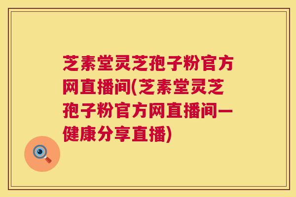芝素堂灵芝孢子粉官方网直播间(芝素堂灵芝孢子粉官方网直播间—健康分享直播) 芝素堂灵芝孢子粉官方网直播间(芝素堂灵芝孢子粉官方网直播间—健康分享直播)