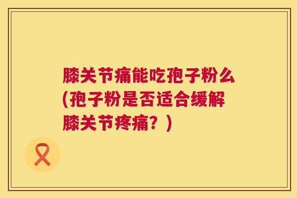 膝关节痛能吃孢子粉么(孢子粉是否适合缓解膝关节?) 膝关节痛能吃孢子粉么(孢子粉是否适合缓解膝关节?)