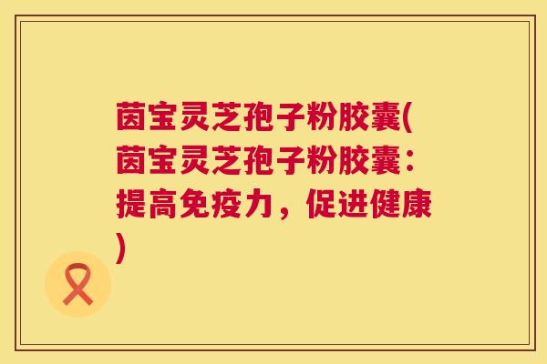 茵宝灵芝孢子粉胶囊(茵宝灵芝孢子粉胶囊:提高免疫力,促进健康) 茵宝灵芝孢子粉胶囊(茵宝灵芝孢子粉胶囊:提高免疫力,促进健康)