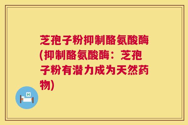 芝孢子粉抑制酪氨酸酶(抑制酪氨酸酶:芝孢子粉有潜力成为天然) 芝孢子粉抑制酪氨酸酶(抑制酪氨酸酶:芝孢子粉有潜力成为天然)