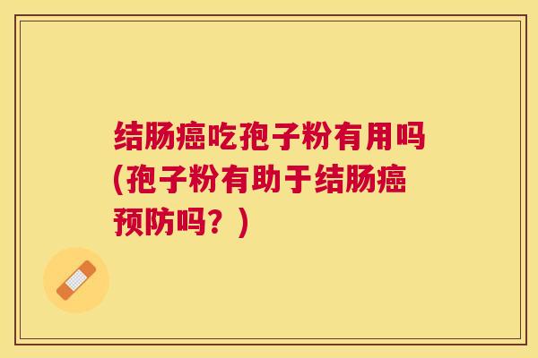 结肠吃孢子粉有用吗(孢子粉有助于结肠吗?) 结肠吃孢子粉有用吗(孢子粉有助于结肠吗?)
