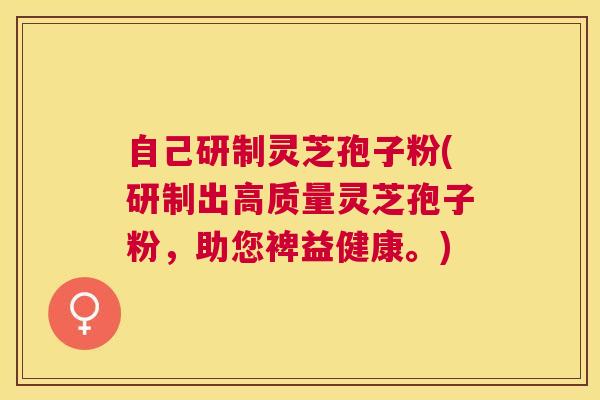 自己研制灵芝孢子粉(研制出高质量灵芝孢子粉,助您裨益健康。) 自己研制灵芝孢子粉(研制出高质量灵芝孢子粉,助您裨益健康。)