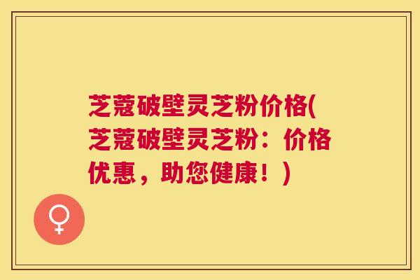 芝蔻破壁灵芝粉价格(芝蔻破壁灵芝粉:价格优惠,助您健康!) 芝蔻破壁灵芝粉价格(芝蔻破壁灵芝粉:价格优惠,助您健康!)