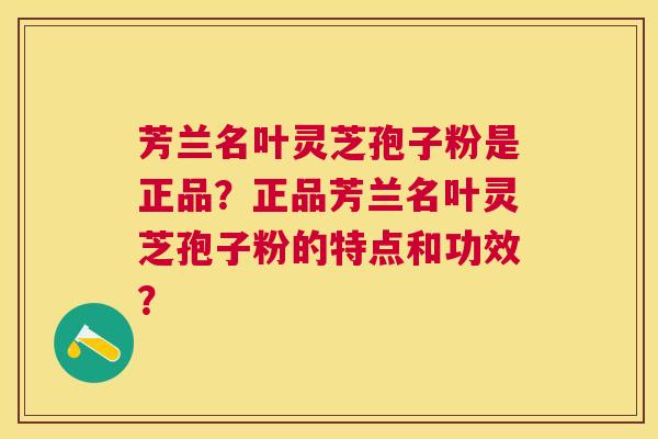 芳兰名叶灵芝孢子粉是正品?正品芳兰名叶灵芝孢子粉的特点和功效? 芳兰名叶灵芝孢子粉是正品?正品芳兰名叶灵芝孢子粉的特点和功效?