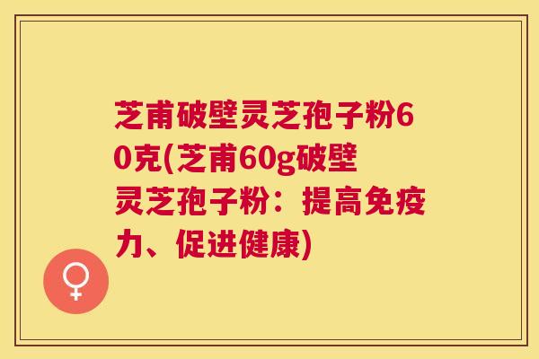 芝甫破壁灵芝孢子粉60克(芝甫60g破壁灵芝孢子粉:提高免疫力、促进健康) 芝甫破壁灵芝孢子粉60克(芝甫60g破壁灵芝孢子粉:提高免疫力、促进健康)