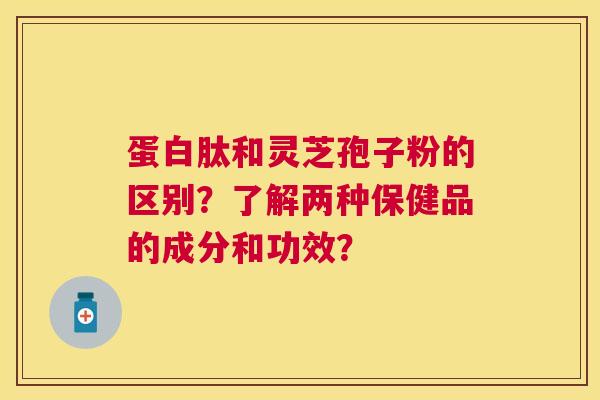 蛋白肽和灵芝孢子粉的区别?了解两种保健品的成分和功效? 蛋白肽和灵芝孢子粉的区别?了解两种保健品的成分和功效?