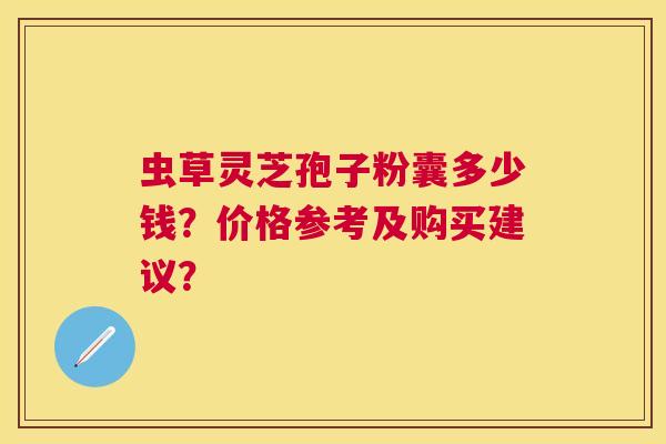 虫草灵芝孢子粉囊多少钱?价格参考及购买建议? 虫草灵芝孢子粉囊多少钱?价格参考及购买建议?