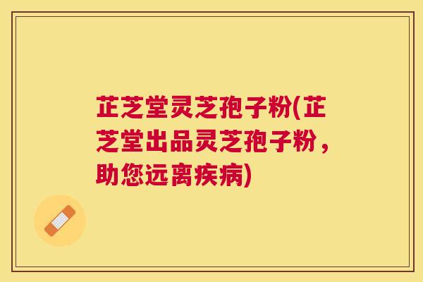 芷芝堂灵芝孢子粉(芷芝堂出品灵芝孢子粉,助您远离) 芷芝堂灵芝孢子粉(芷芝堂出品灵芝孢子粉,助您远离)