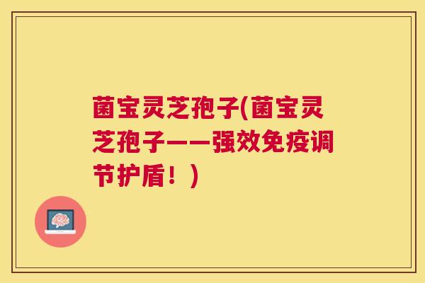 菌宝灵芝孢子(菌宝灵芝孢子——强效免疫调节护盾!) 菌宝灵芝孢子(菌宝灵芝孢子——强效免疫调节护盾!)