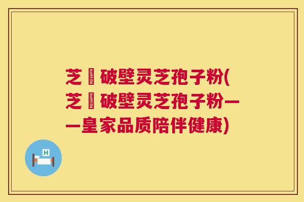 芝蒄破壁灵芝孢子粉(芝蒄破壁灵芝孢子粉——皇家品质陪伴健康) 芝蒄破壁灵芝孢子粉(芝蒄破壁灵芝孢子粉——皇家品质陪伴健康)