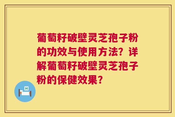 葡萄籽破壁灵芝孢子粉的功效与使用方法?详解葡萄籽破壁灵芝孢子粉的保健效果? 葡萄籽破壁灵芝孢子粉的功效与使用方法?详解葡萄籽破壁灵芝孢子粉的保健效果?