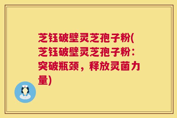 芝钰破壁灵芝孢子粉(芝钰破壁灵芝孢子粉:突破瓶颈,释放灵菌力量) 芝钰破壁灵芝孢子粉(芝钰破壁灵芝孢子粉:突破瓶颈,释放灵菌力量)