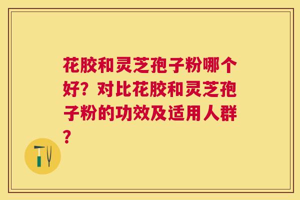花胶和灵芝孢子粉哪个好?对比花胶和灵芝孢子粉的功效及适用人群? 花胶和灵芝孢子粉哪个好?对比花胶和灵芝孢子粉的功效及适用人群?