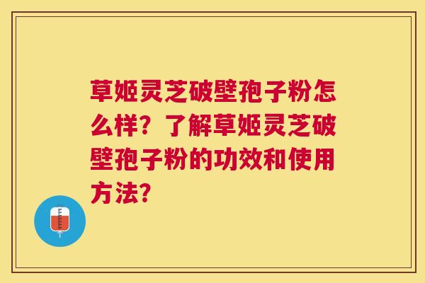 草姬灵芝破壁孢子粉怎么样？了解草姬灵芝破壁孢子粉的功效和使用方法？