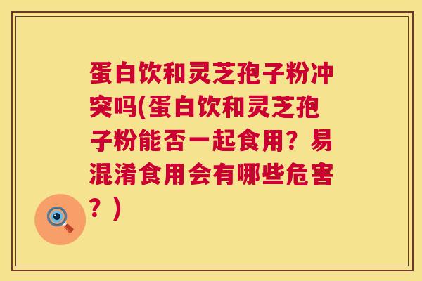 蛋白饮和灵芝孢子粉冲突吗(蛋白饮和灵芝孢子粉能否一起食用?易混淆食用会有哪些危害?) 蛋白饮和灵芝孢子粉冲突吗(蛋白饮和灵芝孢子粉能否一起食用?易混淆食用会有哪些危害?)