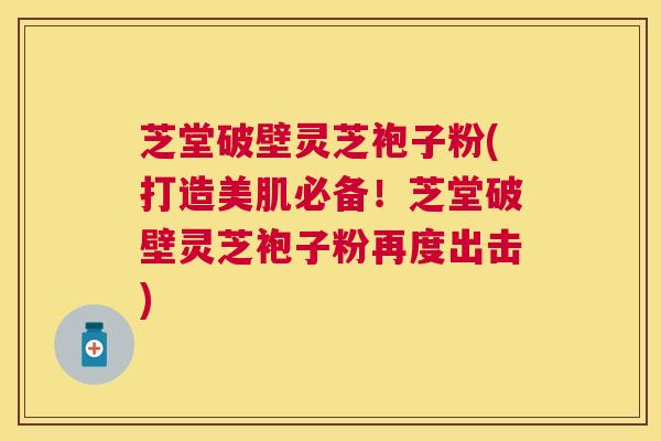 芝堂破壁灵芝袍子粉(打造美肌必备!芝堂破壁灵芝袍子粉再度出击) 芝堂破壁灵芝袍子粉(打造美肌必备!芝堂破壁灵芝袍子粉再度出击)