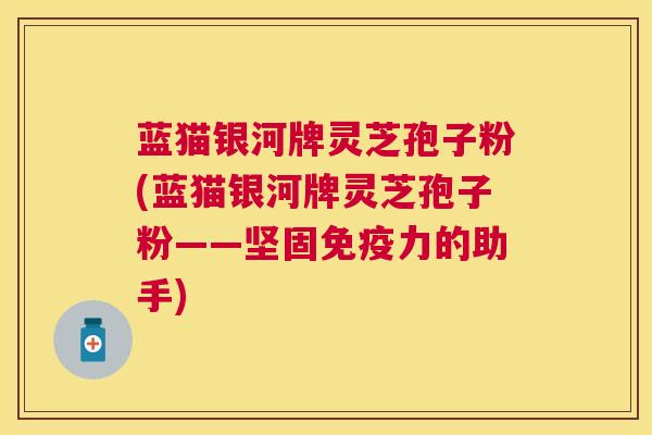 蓝猫银河牌灵芝孢子粉(蓝猫银河牌灵芝孢子粉——坚固免疫力的助手) 蓝猫银河牌灵芝孢子粉(蓝猫银河牌灵芝孢子粉——坚固免疫力的助手)