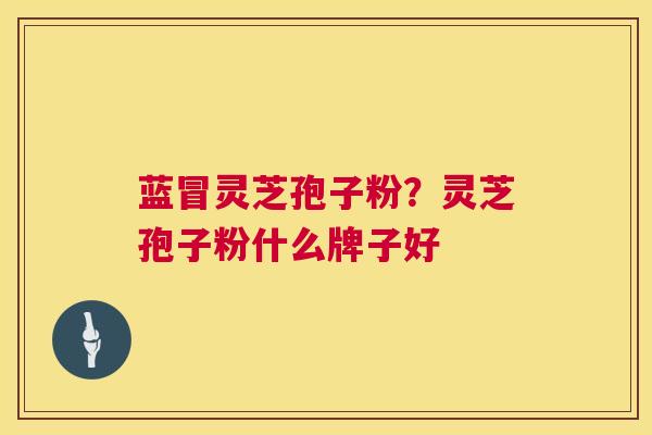 蓝冒灵芝孢子粉?灵芝孢子粉什么牌子好 蓝冒灵芝孢子粉?灵芝孢子粉什么牌子好