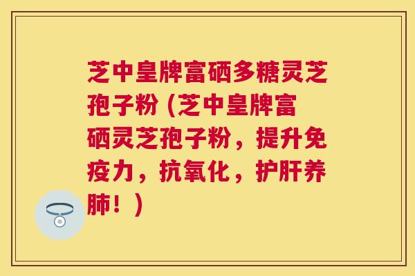 芝中皇牌富硒多糖灵芝孢子粉 (芝中皇牌富硒灵芝孢子粉,提升免疫力,,养!) 芝中皇牌富硒多糖灵芝孢子粉 (芝中皇牌富硒灵芝孢子粉,提升免疫力,,养!)