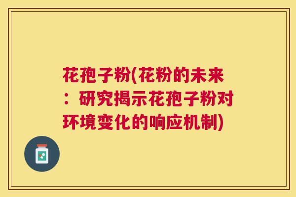 花孢子粉(花粉的未来:研究揭示花孢子粉对环境变化的响应机制) 花孢子粉(花粉的未来:研究揭示花孢子粉对环境变化的响应机制)