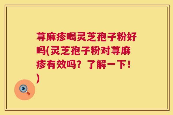 荨麻疹喝灵芝孢子粉好吗(灵芝孢子粉对荨麻疹有效吗?了解一下!) 荨麻疹喝灵芝孢子粉好吗(灵芝孢子粉对荨麻疹有效吗?了解一下!)