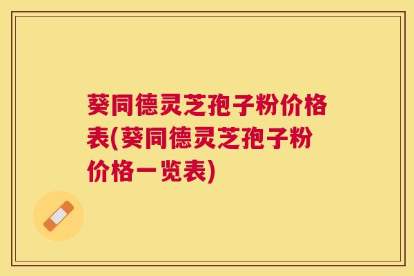 葵同德灵芝孢子粉价格表(葵同德灵芝孢子粉价格一览表) 葵同德灵芝孢子粉价格表(葵同德灵芝孢子粉价格一览表)