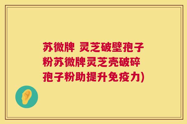 苏微牌 灵芝破壁孢子粉苏微牌灵芝壳破碎 孢子粉助提升免疫力) 苏微牌 灵芝破壁孢子粉苏微牌灵芝壳破碎 孢子粉助提升免疫力)