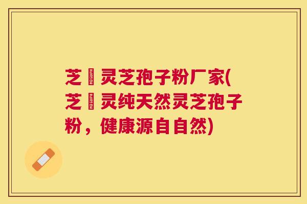 芝蒄灵芝孢子粉厂家(芝蒄灵纯天然灵芝孢子粉,健康源自自然) 芝蒄灵芝孢子粉厂家(芝蒄灵纯天然灵芝孢子粉,健康源自自然)