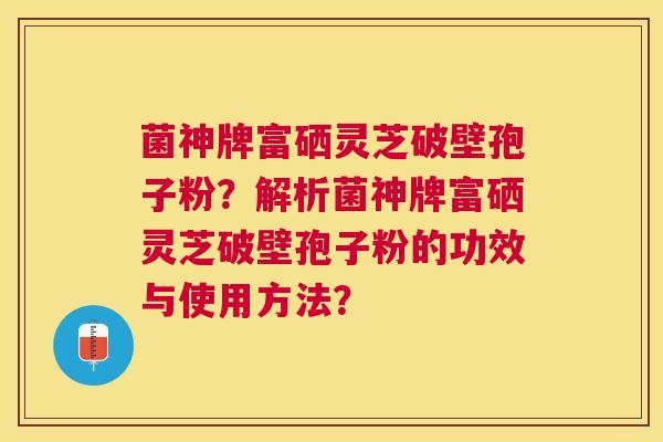 菌神牌富硒灵芝破壁孢子粉?解析菌神牌富硒灵芝破壁孢子粉的功效与使用方法? 菌神牌富硒灵芝破壁孢子粉?解析菌神牌富硒灵芝破壁孢子粉的功效与使用方法?