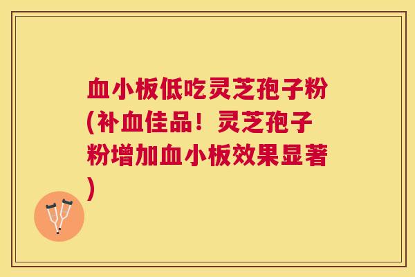 低吃灵芝孢子粉(补佳品!灵芝孢子粉增加效果显著) 低吃灵芝孢子粉(补佳品!灵芝孢子粉增加效果显著)