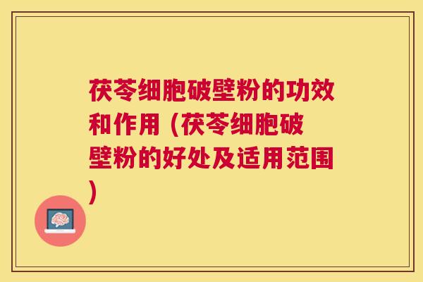 茯苓细胞破壁粉的功效和作用 (茯苓细胞破壁粉的好处及适用范围) 茯苓细胞破壁粉的功效和作用 (茯苓细胞破壁粉的好处及适用范围)