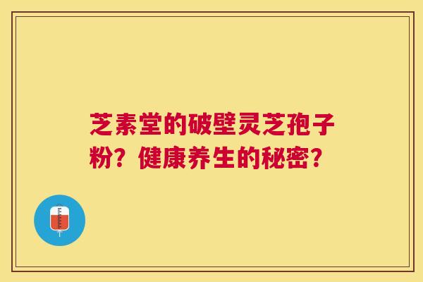 芝素堂的破壁灵芝孢子粉?健康养生的秘密? 芝素堂的破壁灵芝孢子粉?健康养生的秘密?