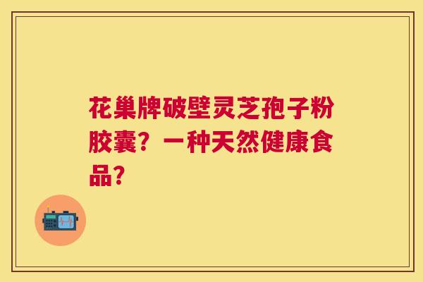 花巢牌破壁灵芝孢子粉胶囊?一种天然健康食品? 花巢牌破壁灵芝孢子粉胶囊?一种天然健康食品?