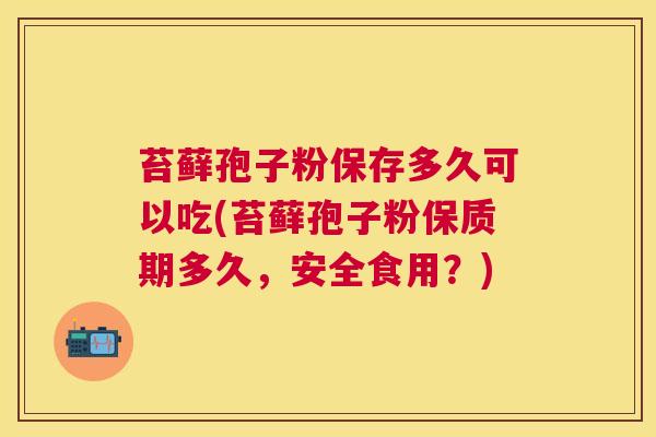 苔藓孢子粉保存多久可以吃(苔藓孢子粉保质期多久,安全食用?) 苔藓孢子粉保存多久可以吃(苔藓孢子粉保质期多久,安全食用?)