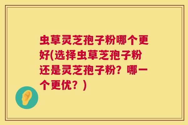 虫草灵芝孢子粉哪个更好(选择虫草芝孢子粉还是灵芝孢子粉?哪一个更优?) 虫草灵芝孢子粉哪个更好(选择虫草芝孢子粉还是灵芝孢子粉?哪一个更优?)