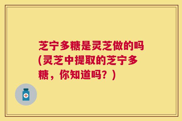 芝宁多糖是灵芝做的吗(灵芝中提取的芝宁多糖,你知道吗?) 芝宁多糖是灵芝做的吗(灵芝中提取的芝宁多糖,你知道吗?)