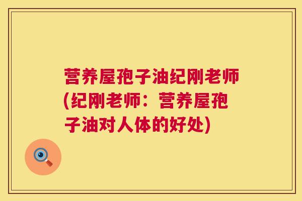 营养屋孢子油纪刚老师(纪刚老师:营养屋孢子油对人体的好处) 营养屋孢子油纪刚老师(纪刚老师:营养屋孢子油对人体的好处)