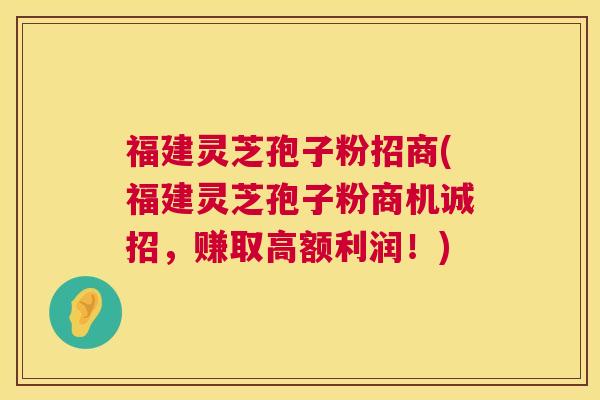 福建灵芝孢子粉招商(福建灵芝孢子粉商机诚招,赚取高额利润!) 福建灵芝孢子粉招商(福建灵芝孢子粉商机诚招,赚取高额利润!)