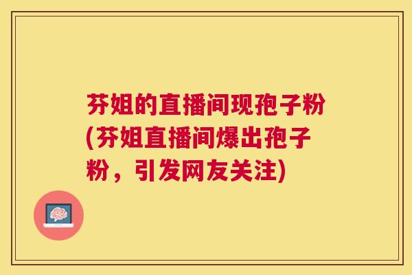芬姐的直播间现孢子粉(芬姐直播间爆出孢子粉,引发网友关注) 芬姐的直播间现孢子粉(芬姐直播间爆出孢子粉,引发网友关注)