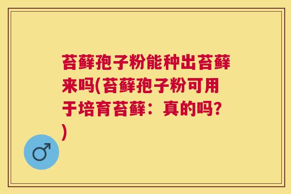 苔藓孢子粉能种出苔藓来吗(苔藓孢子粉可用于培育苔藓:真的吗?) 苔藓孢子粉能种出苔藓来吗(苔藓孢子粉可用于培育苔藓:真的吗?)