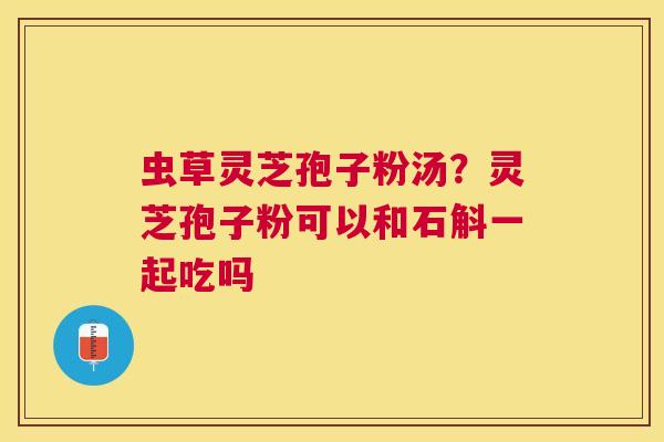 虫草灵芝孢子粉汤?灵芝孢子粉可以和石斛一起吃吗 虫草灵芝孢子粉汤?灵芝孢子粉可以和石斛一起吃吗